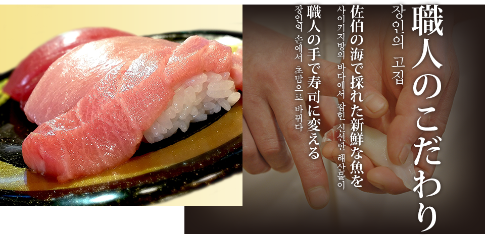 장인의 고집
사이키지방의 바다에서 잡힌 신선한 해산물이
장인의 손에서 초밥으로 바뀌다